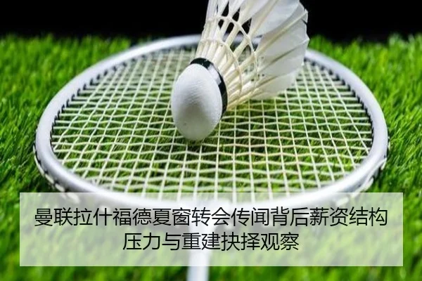 曼联拉什福德夏窗转会传闻背后薪资结构压力与重建抉择观察