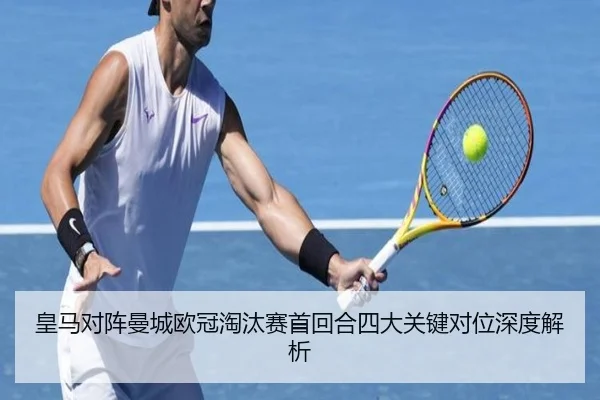 皇马对阵曼城欧冠淘汰赛首回合四大关键对位深度解析