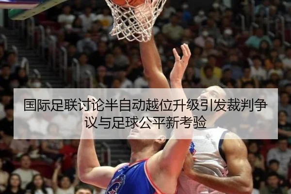国际足联讨论半自动越位升级引发裁判争议与足球公平新考验（kaiyun）
