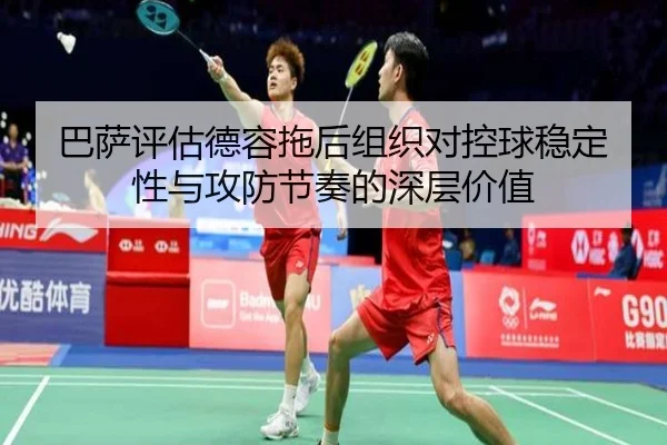 巴萨评估德容拖后组织对控球稳定性与攻防节奏的深层价值