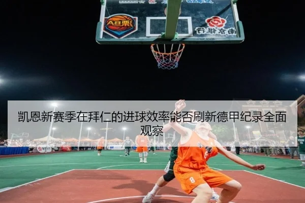 凯恩新赛季在拜仁的进球效率能否刷新德甲纪录全面观察 | kaiyun