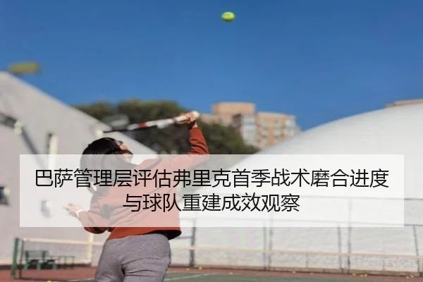 巴萨管理层评估弗里克首季战术磨合进度与球队重建成效观察 | kaiyun
