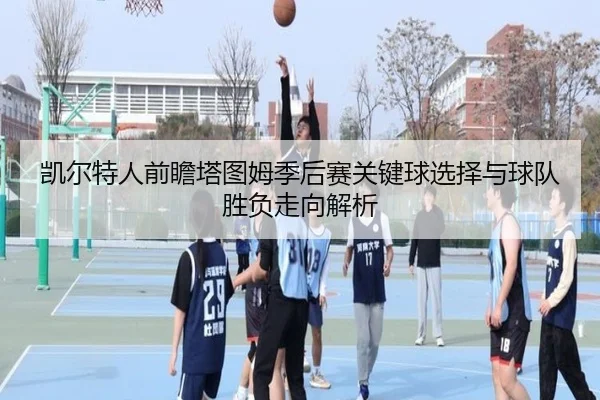 凯尔特人前瞻塔图姆季后赛关键球选择与球队胜负走向解析 | kaiyun