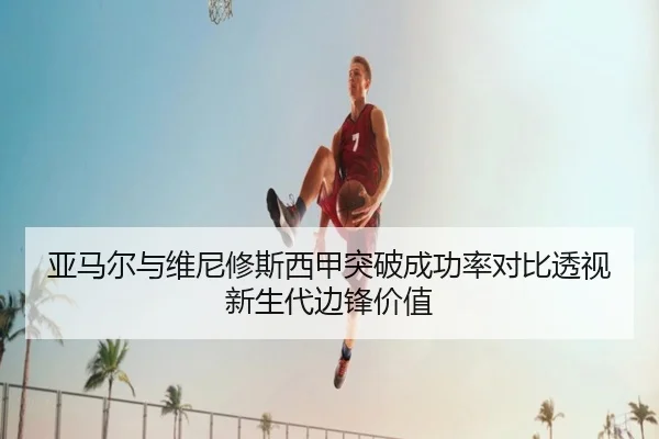 亚马尔与维尼修斯西甲突破成功率对比透视新生代边锋价值