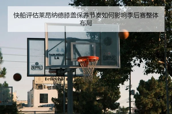 快船评估莱昂纳德膝盖保养节奏如何影响季后赛整体布局 | kaiyun