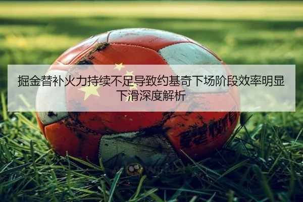 掘金替补火力持续不足导致约基奇下场阶段效率明显下滑深度解析 | kaiyun